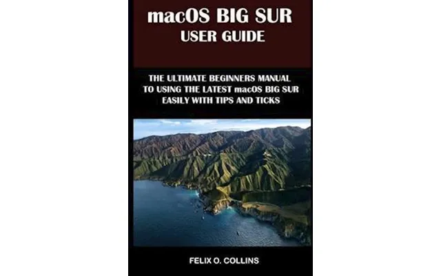 'macos Big Sur User Guide The Ultimate Beginner's Manual To Using The Latest Marcos Big Sur Easily With Tips And Tricks'