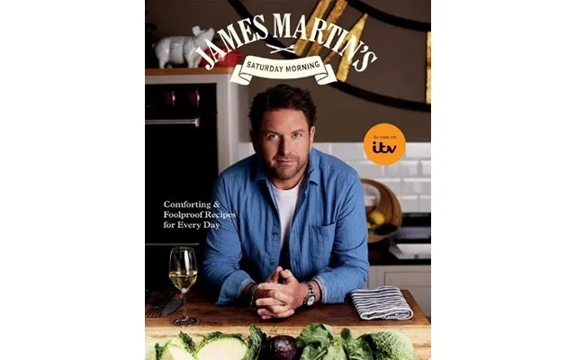 James Martin Äôs Saturday Morning Cookbook Comforting And Foolproof Recipes For Every Day