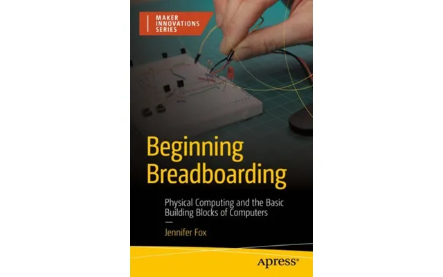 Beginning Breadboarding Physical Computing And The Basic Building Blocks Of Computers