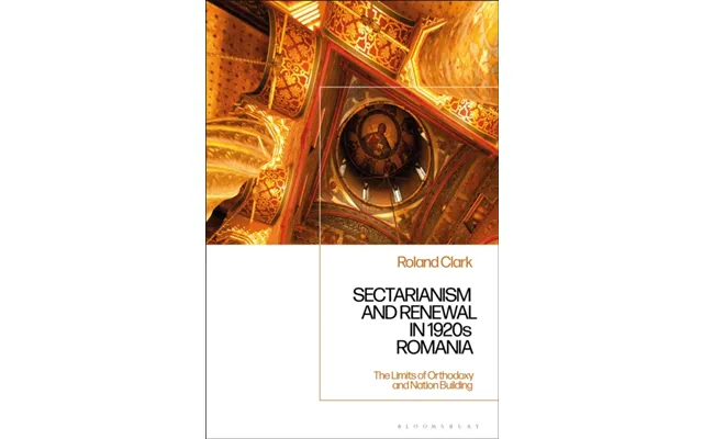 Sectarianism And Renewal In 1920s Romania The Limits Of Orthodoxy And Nation-building